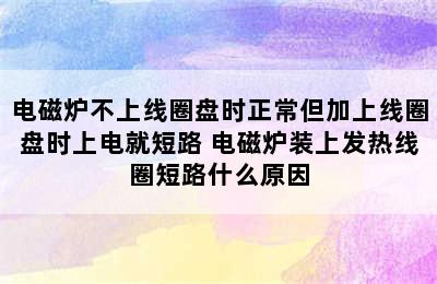 电磁炉不上线圈盘时正常但加上线圈盘时上电就短路 电磁炉装上发热线圈短路什么原因